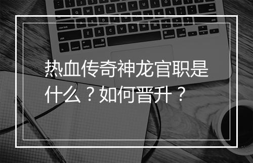 热血传奇神龙官职是什么？如何晋升？