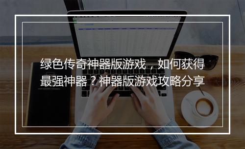 绿色传奇神器版游戏，如何获得最强神器？神器版游戏攻略分享