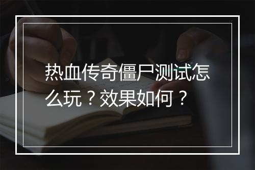 热血传奇僵尸测试怎么玩？效果如何？