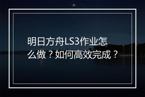 明日方舟LS3作业怎么做？如何高效完成？