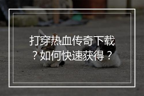 打穿热血传奇下载？如何快速获得？
