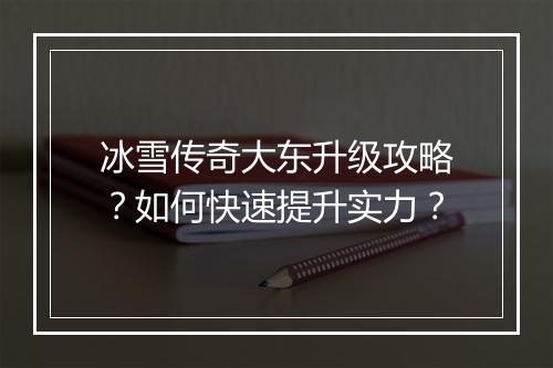 冰雪传奇大东升级攻略？如何快速提升实力？