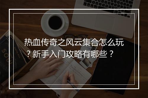 热血传奇之风云集合怎么玩？新手入门攻略有哪些？