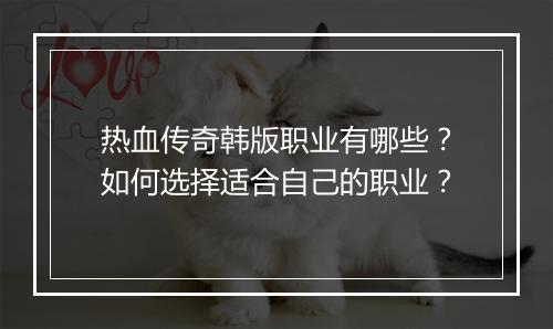 热血传奇韩版职业有哪些？如何选择适合自己的职业？