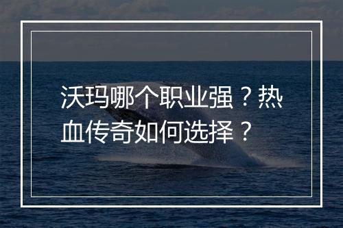 沃玛哪个职业强？热血传奇如何选择？