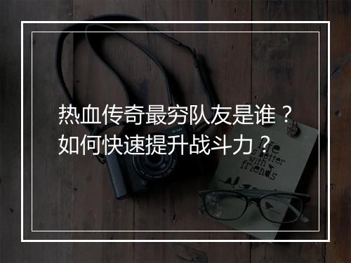热血传奇最穷队友是谁？如何快速提升战斗力？