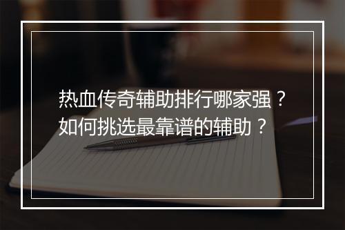 热血传奇辅助排行哪家强？如何挑选最靠谱的辅助？