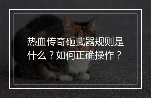 热血传奇砸武器规则是什么？如何正确操作？