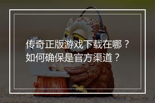 传奇正版游戏下载在哪？如何确保是官方渠道？