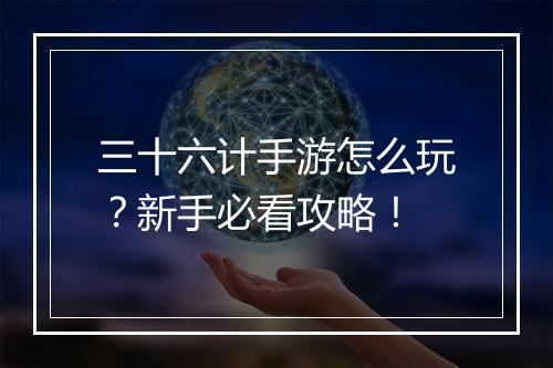 三十六计手游怎么玩？新手必看攻略！
