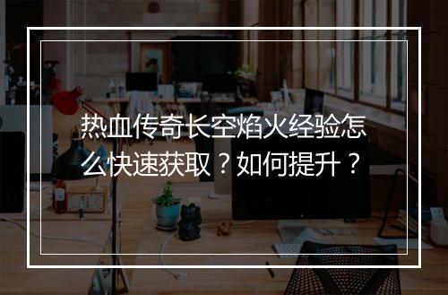 热血传奇长空焰火经验怎么快速获取？如何提升？