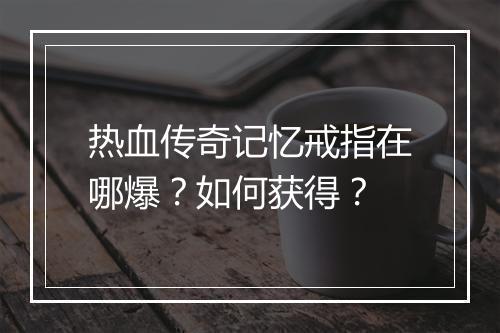 热血传奇记忆戒指在哪爆？如何获得？