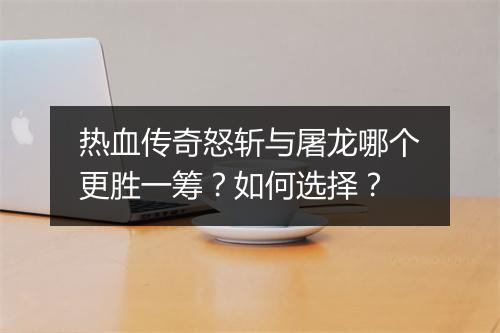 热血传奇怒斩与屠龙哪个更胜一筹？如何选择？