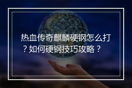 热血传奇麒麟硬钢怎么打？如何硬钢技巧攻略？