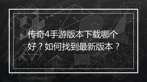 传奇4手游版本下载哪个好？如何找到最新版本？
