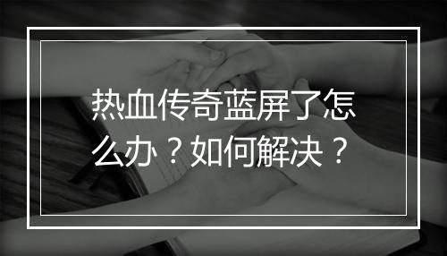 热血传奇蓝屏了怎么办？如何解决？