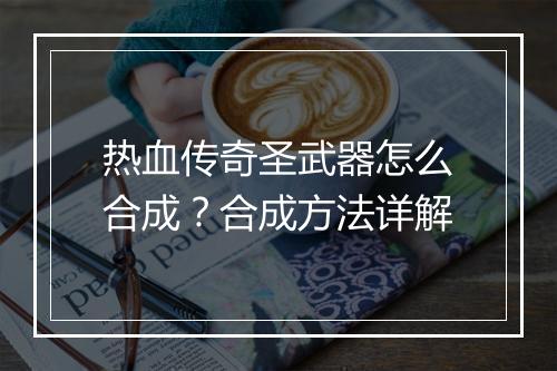 热血传奇圣武器怎么合成？合成方法详解