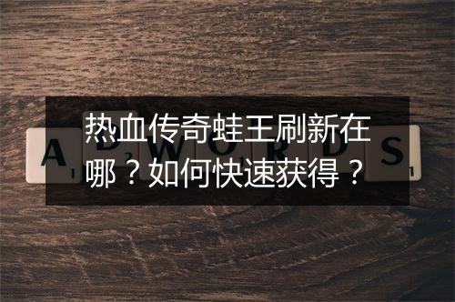 热血传奇蛙王刷新在哪？如何快速获得？