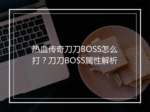 热血传奇刀刀BOSS怎么打？刀刀BOSS属性解析