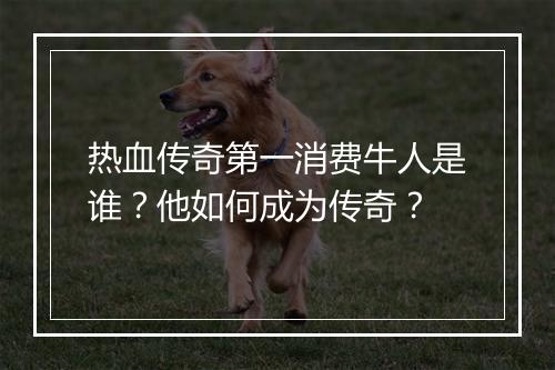 热血传奇第一消费牛人是谁？他如何成为传奇？
