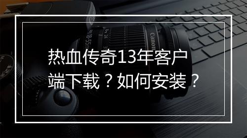 热血传奇13年客户端下载？如何安装？