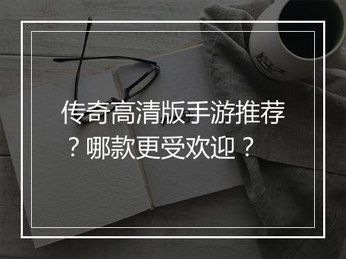 传奇高清版手游推荐？哪款更受欢迎？