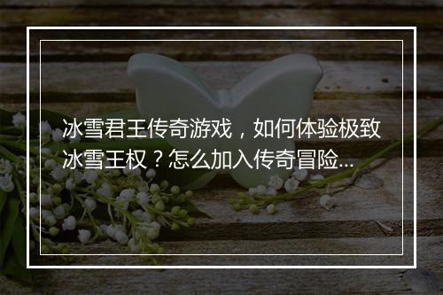冰雪君王传奇游戏，如何体验极致冰雪王权？怎么加入传奇冒险？
