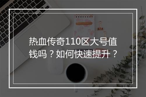 热血传奇110区大号值钱吗？如何快速提升？