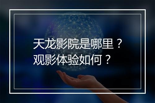 天龙影院是哪里？观影体验如何？