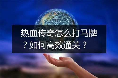 热血传奇怎么打马牌？如何高效通关？