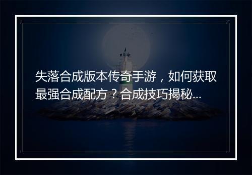 失落合成版本传奇手游，如何获取最强合成配方？合成技巧揭秘！
