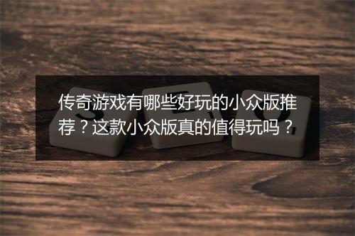 传奇游戏有哪些好玩的小众版推荐？这款小众版真的值得玩吗？
