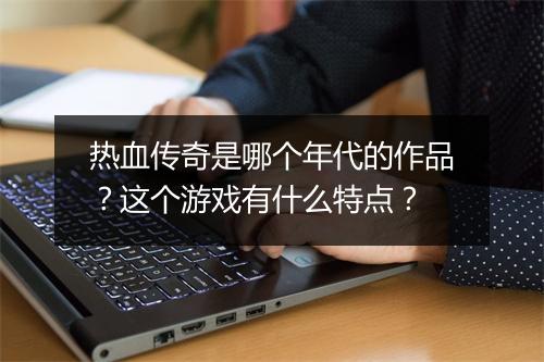 热血传奇是哪个年代的作品？这个游戏有什么特点？