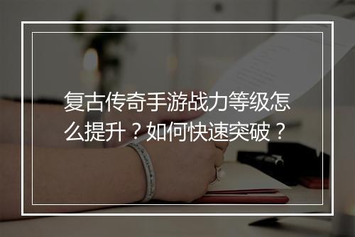 复古传奇手游战力等级怎么提升？如何快速突破？