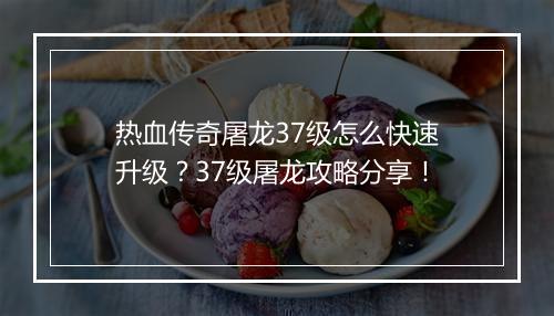 热血传奇屠龙37级怎么快速升级？37级屠龙攻略分享！