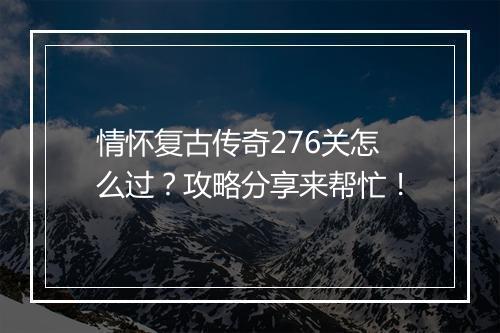情怀复古传奇276关怎么过？攻略分享来帮忙！