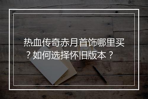 热血传奇赤月首饰哪里买？如何选择怀旧版本？