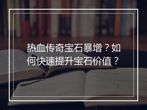 热血传奇宝石暴增？如何快速提升宝石价值？