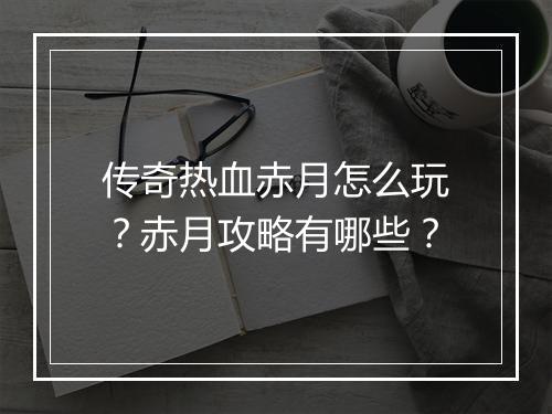 传奇热血赤月怎么玩?赤月攻略有哪些?