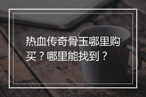 热血传奇骨玉哪里购买？哪里能找到？