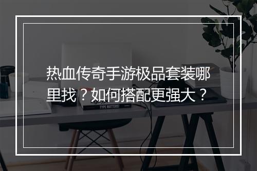 热血传奇手游极品套装哪里找？如何搭配更强大？