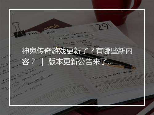 神鬼传奇游戏更新了？有哪些新内容？ ｜ 版本更新公告来了！