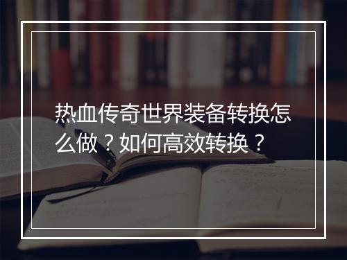 热血传奇世界装备转换怎么做？如何高效转换？