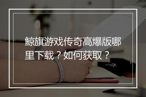 鲸旗游戏传奇高爆版哪里下载？如何获取？