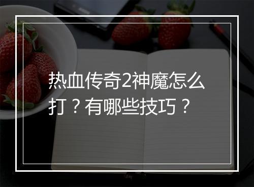 热血传奇2神魔怎么打？有哪些技巧？