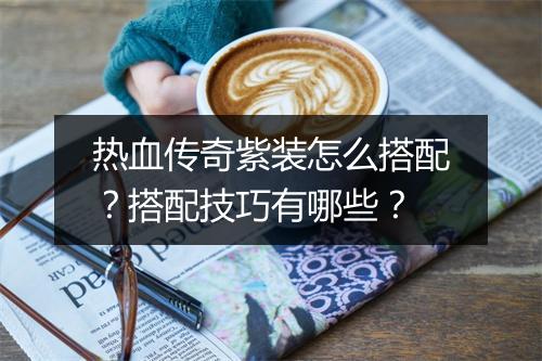 热血传奇紫装怎么搭配？搭配技巧有哪些？