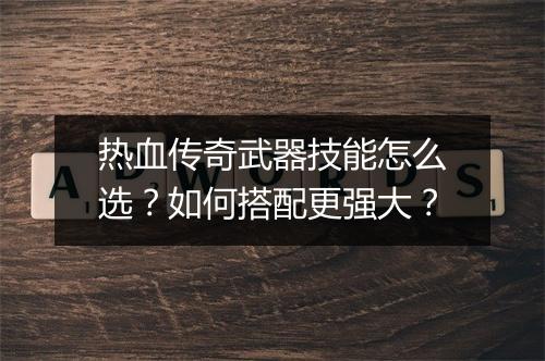 热血传奇武器技能怎么选？如何搭配更强大？
