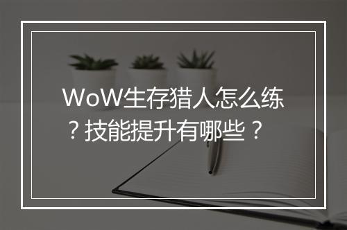 WoW生存猎人怎么练？技能提升有哪些？