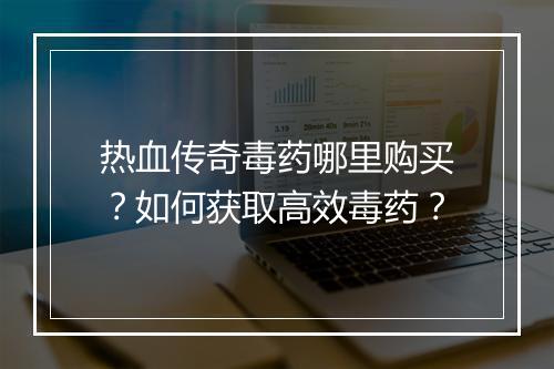 热血传奇毒药哪里购买？如何获取高效毒药？