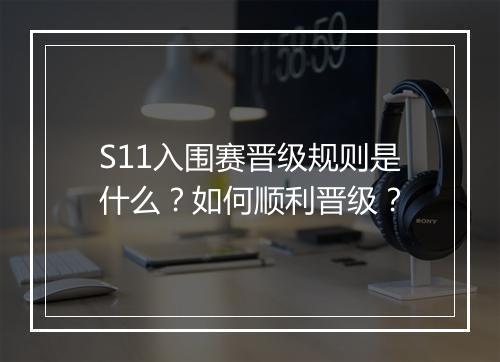 S11入围赛晋级规则是什么？如何顺利晋级？